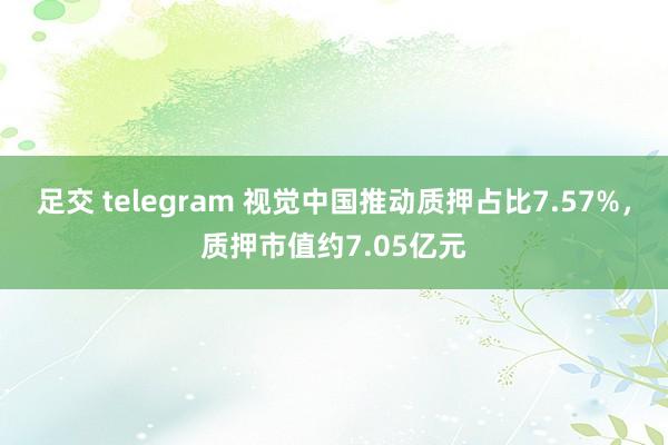 足交 telegram 视觉中国推动质押占比7.57%，质押市值约7.05亿元