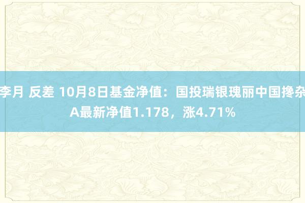 李月 反差 10月8日基金净值：国投瑞银瑰丽中国搀杂A最新净值1.178，涨4.71%