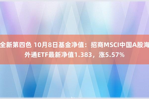 全新第四色 10月8日基金净值：招商MSCI中国A股海外通ETF最新净值1.383，涨5.57%