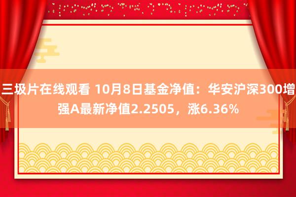 三圾片在线观看 10月8日基金净值：华安沪深300增强A最新净值2.2505，涨6.36%