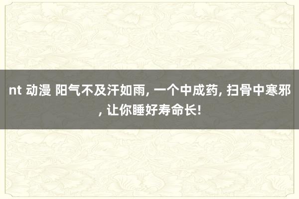 nt 动漫 阳气不及汗如雨, 一个中成药, 扫骨中寒邪, 让你睡好寿命长!