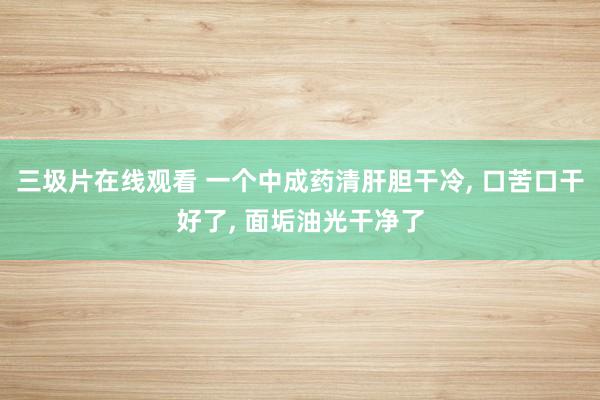 三圾片在线观看 一个中成药清肝胆干冷, 口苦口干好了, 面垢油光干净了