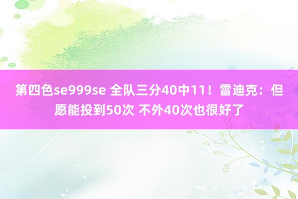 第四色se999se 全队三分40中11！雷迪克：但愿能投到50次 不外40次也很好了