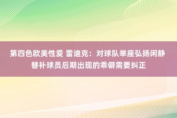 第四色欧美性爱 雷迪克：对球队举座弘扬闲静 替补球员后期出现的乖僻需要纠正