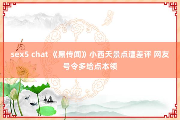 sex5 chat 《黑传闻》小西天景点遭差评 网友号令多给点本领