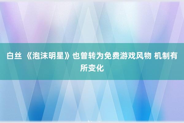 白丝 《泡沫明星》也曾转为免费游戏风物 机制有所变化