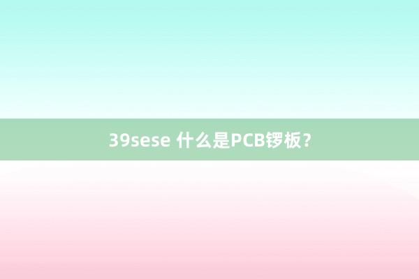 39sese 什么是PCB锣板？