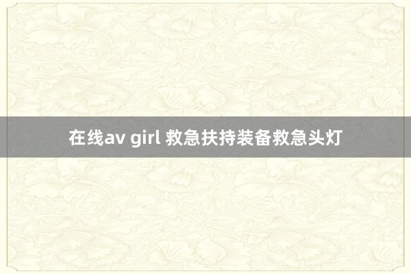 在线av girl 救急扶持装备救急头灯