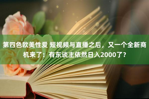 第四色欧美性爱 短视频与直播之后，又一个全新商机来了：有东谈主依然日入2000了？