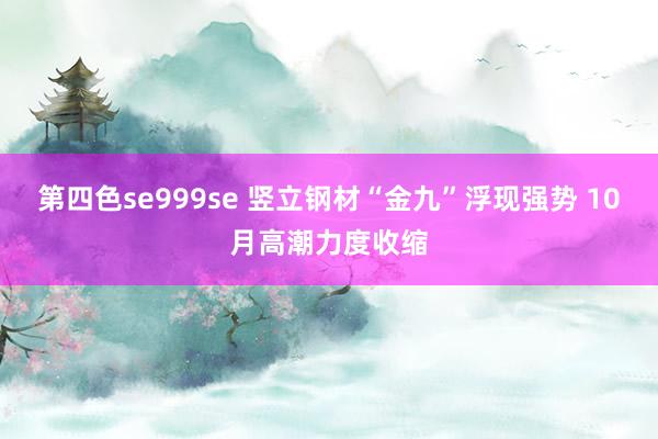 第四色se999se 竖立钢材“金九”浮现强势 10月高潮力度收缩