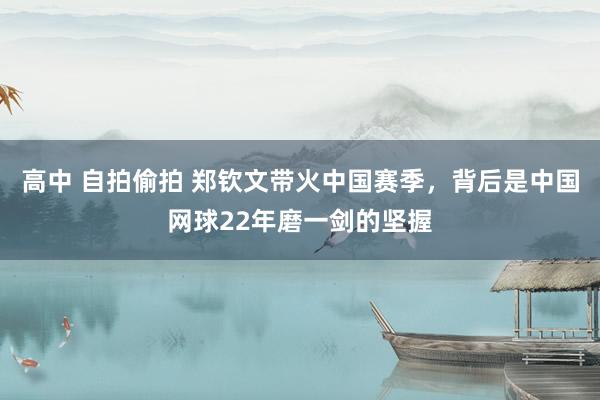 高中 自拍偷拍 郑钦文带火中国赛季，背后是中国网球22年磨一剑的坚握