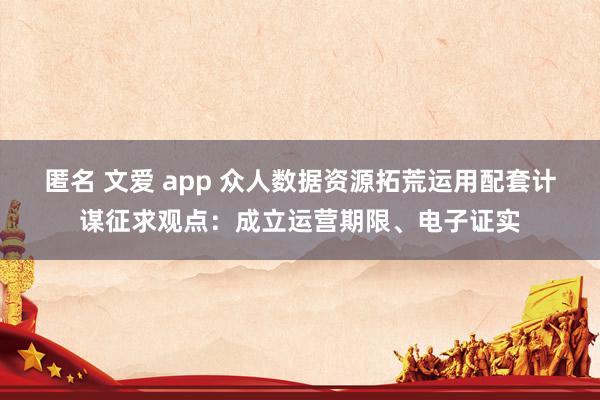 匿名 文爱 app 众人数据资源拓荒运用配套计谋征求观点：成立运营期限、电子证实