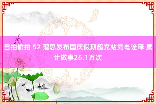 自拍偷拍 52 理思发布国庆假期超充站充电诠释 累计做事26.1万次