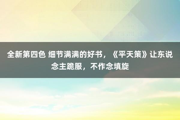 全新第四色 细节满满的好书，《平天策》让东说念主跪服，不作念填旋