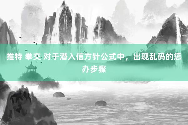 推特 拳交 对于潜入信方针公式中，出现乱码的惩办步骤