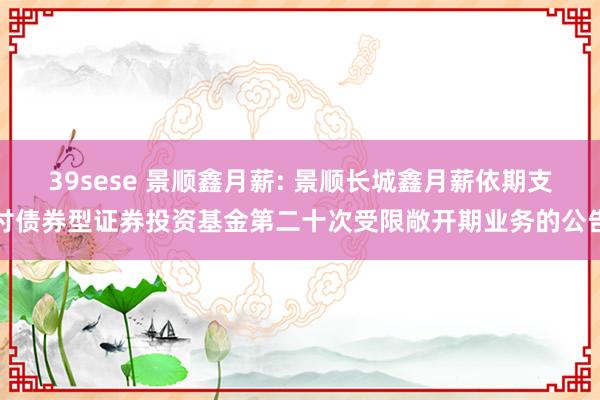 39sese 景顺鑫月薪: 景顺长城鑫月薪依期支付债券型证券投资基金第二十次受限敞开期业务的公告