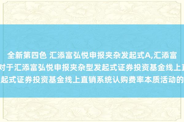 全新第四色 汇添富弘悦申报夹杂发起式A,汇添富弘悦申报夹杂发起式C: 对于汇添富弘悦申报夹杂型发起式证券投资基金线上直销系统认购费率本质活动的公告