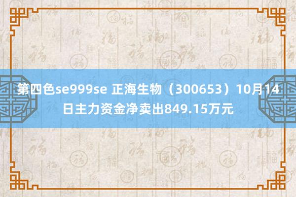 第四色se999se 正海生物（300653）10月14日主力资金净卖出849.15万元