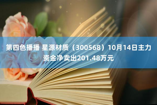 第四色播播 星源材质（300568）10月14日主力资金净卖出201.48万元