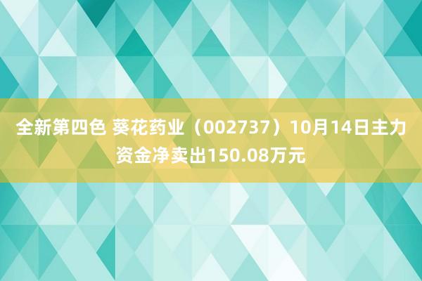 全新第四色 葵花药业（002737）10月14日主力资金净卖出150.08万元