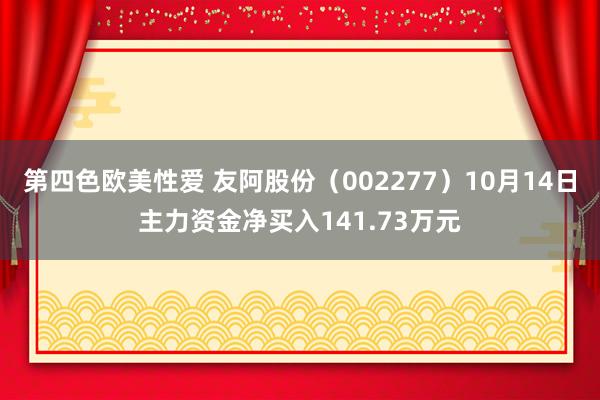 第四色欧美性爱 友阿股份（002277）10月14日主力资金净买入141.73万元