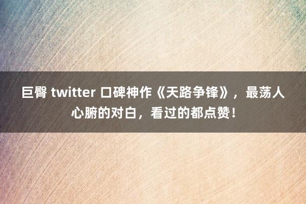 巨臀 twitter 口碑神作《天路争锋》，最荡人心腑的对白，看过的都点赞！