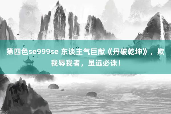 第四色se999se 东谈主气巨献《丹破乾坤》，欺我辱我者，虽远必诛！