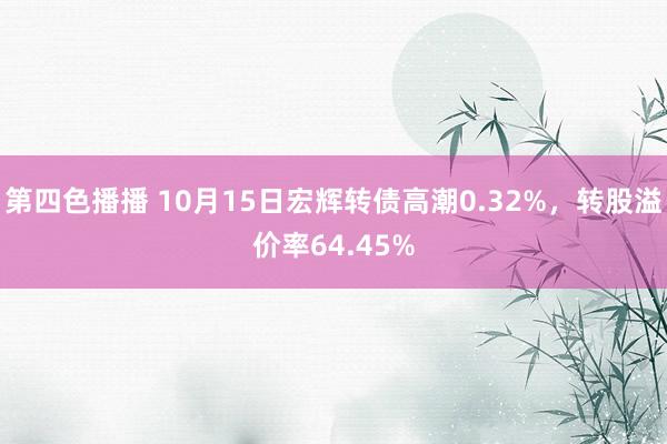 第四色播播 10月15日宏辉转债高潮0.32%，转股溢价率64.45%