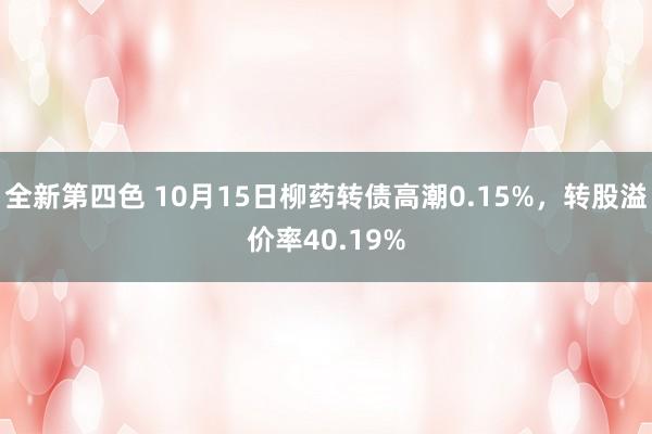 全新第四色 10月15日柳药转债高潮0.15%，转股溢价率40.19%