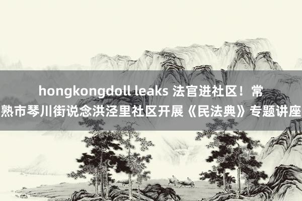 hongkongdoll leaks 法官进社区！常熟市琴川街说念洪泾里社区开展《民法典》专题讲座