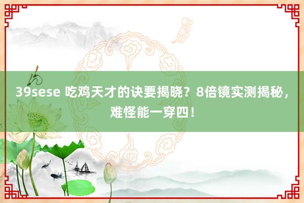 39sese 吃鸡天才的诀要揭晓？8倍镜实测揭秘，难怪能一穿四！