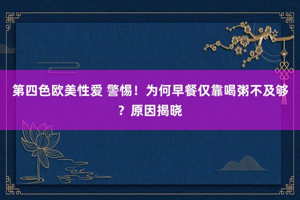 第四色欧美性爱 警惕！为何早餐仅靠喝粥不及够？原因揭晓