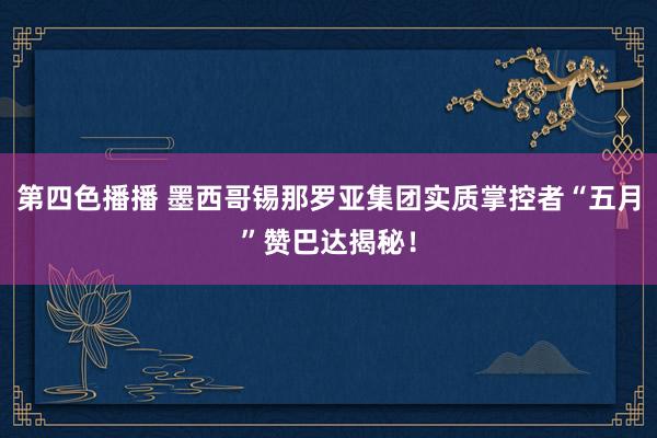 第四色播播 墨西哥锡那罗亚集团实质掌控者“五月”赞巴达揭秘！