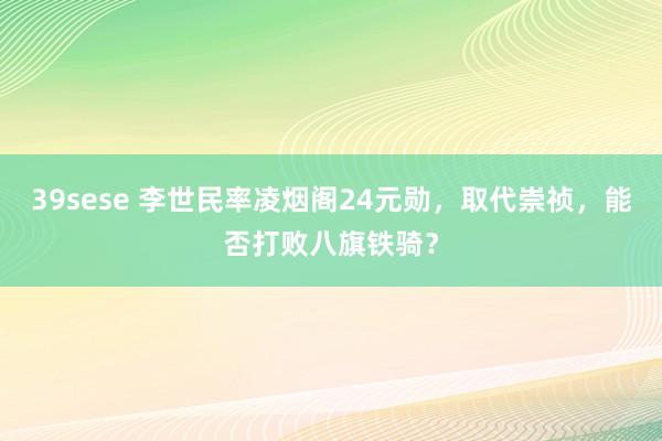 39sese 李世民率凌烟阁24元勋，取代崇祯，能否打败八旗铁骑？