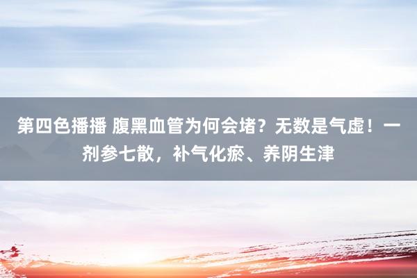 第四色播播 腹黑血管为何会堵？无数是气虚！一剂参七散，补气化瘀、养阴生津