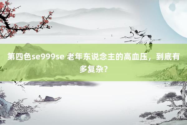 第四色se999se 老年东说念主的高血压，到底有多复杂？