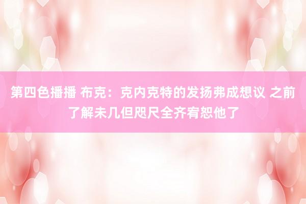 第四色播播 布克：克内克特的发扬弗成想议 之前了解未几但咫尺全齐宥恕他了