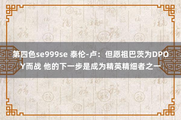 第四色se999se 泰伦-卢：但愿祖巴茨为DPOY而战 他的下一步是成为精英精细者之一