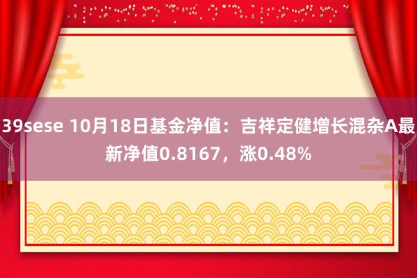 39sese 10月18日基金净值：吉祥定健增长混杂A最新净值0.8167，涨0.48%