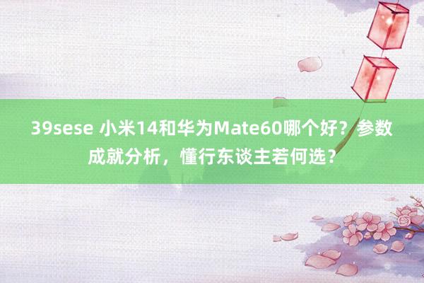 39sese 小米14和华为Mate60哪个好？参数成就分析，懂行东谈主若何选？