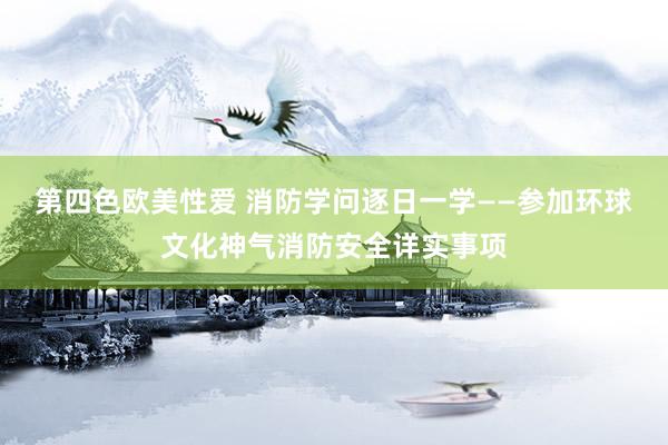 第四色欧美性爱 消防学问逐日一学——参加环球文化神气消防安全详实事项