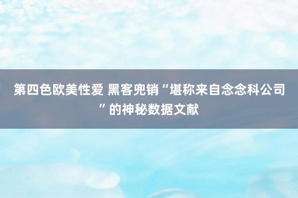 第四色欧美性爱 黑客兜销“堪称来自念念科公司”的神秘数据文献