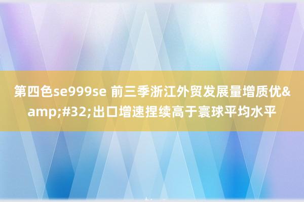 第四色se999se 前三季浙江外贸发展量增质优&#32;出口增速捏续高于寰球平均水平