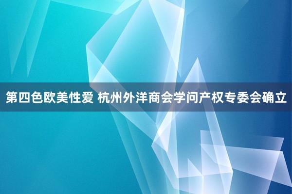 第四色欧美性爱 杭州外洋商会学问产权专委会确立