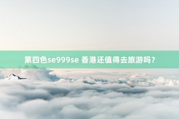 第四色se999se 香港还值得去旅游吗？