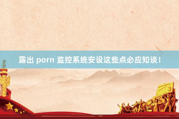 露出 porn 监控系统安设这些点必应知谈！