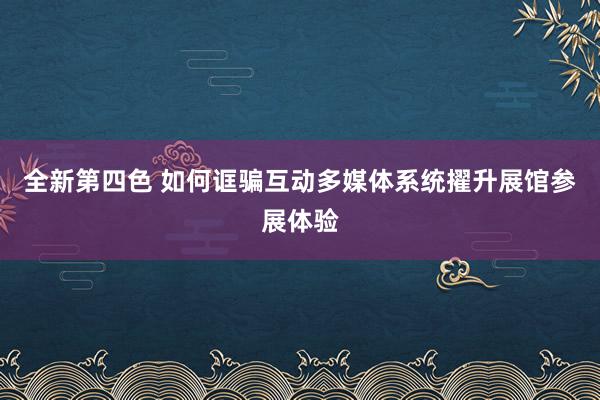 全新第四色 如何诓骗互动多媒体系统擢升展馆参展体验