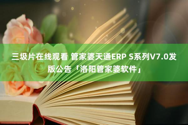 三圾片在线观看 管家婆天通ERP S系列V7.0发版公告「洛阳管家婆软件」