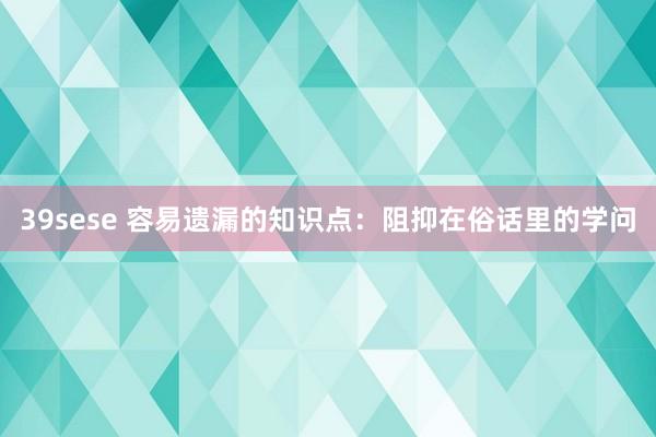 39sese 容易遗漏的知识点：阻抑在俗话里的学问