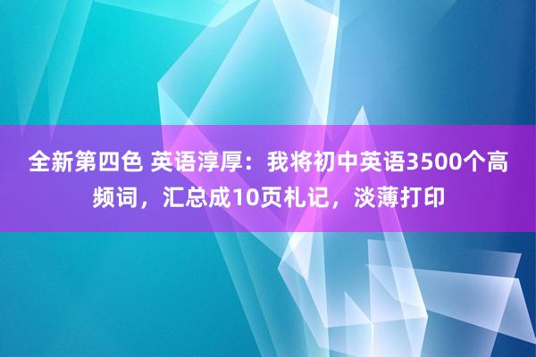 全新第四色 英语淳厚：我将初中英语3500个高频词，汇总成10页札记，淡薄打印